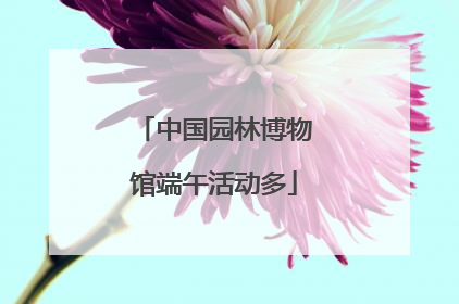 中国园林博物馆端午活动多