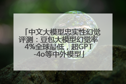 中文大模型忠实性幻觉评测：豆包大模型幻觉率4%全球最低，超GPT-4o等中外模型