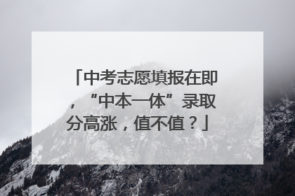 中考志愿填报在即，“中本一体”录取分高涨，值不值？