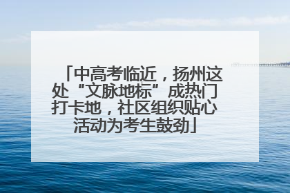 中高考临近，扬州这处“文脉地标”成热门打卡地，社区组织贴心活动为考生鼓劲