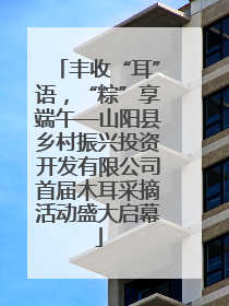 丰收“耳”语，“粽”享端午—山阳县乡村振兴投资开发有限公司首届木耳采摘活动盛大启幕