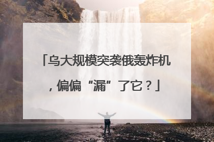 乌大规模突袭俄轰炸机，偏偏“漏”了它？