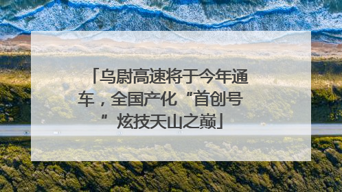乌尉高速将于今年通车，全国产化“首创号”炫技天山之巅