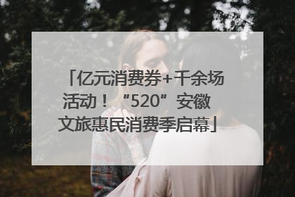 亿元消费券+千余场活动！“520”安徽文旅惠民消费季启幕
