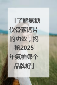 了解氨糖软骨素钙片的功效，揭秘2025年氨糖哪个品牌好