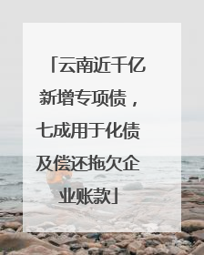 云南近千亿新增专项债，七成用于化债及偿还拖欠企业账款