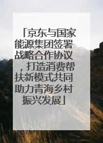 京东与国家能源集团签署战略合作协议，打造消费帮扶新模式共同助力青海乡村振兴发展
