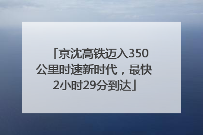 京沈高铁迈入350公里时速新时代，最快2小时29分到达