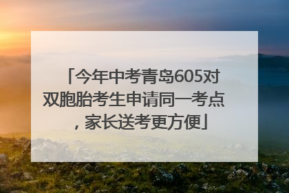 今年中考青岛605对双胞胎考生申请同一考点，家长送考更方便