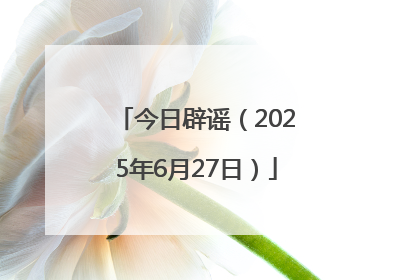 今日辟谣（2025年6月27日）