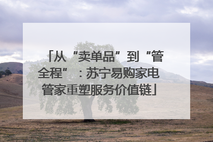 从“卖单品”到“管全程”：苏宁易购家电管家重塑服务价值链