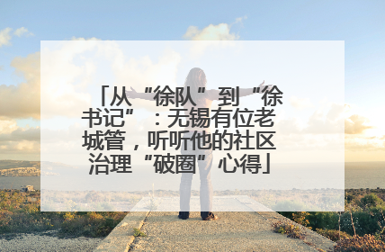 从“徐队”到“徐书记”：无锡有位老城管，听听他的社区治理“破圈”心得