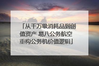 从千万级消耗品到创值资产 易八公务航空重构公务机价值逻辑