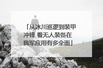 从冰川巡逻到装甲冲锋 看无人装备在我军应用有多全面