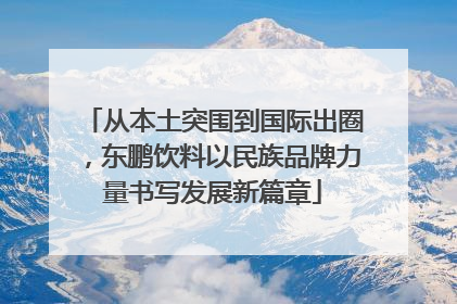 从本土突围到国际出圈，东鹏饮料以民族品牌力量书写发展新篇章