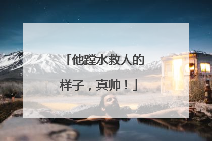 他蹚水救人的样子，真帅！