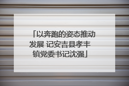 以奔跑的姿态推动发展 记安吉县孝丰镇党委书记沈强