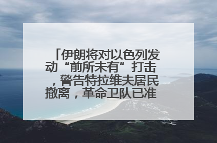 伊朗将对以色列发动“前所未有”打击，警告特拉维夫居民撤离，革命卫队已准备长期全面战争