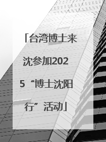 台湾博士来沈参加2025“博士沈阳行”活动