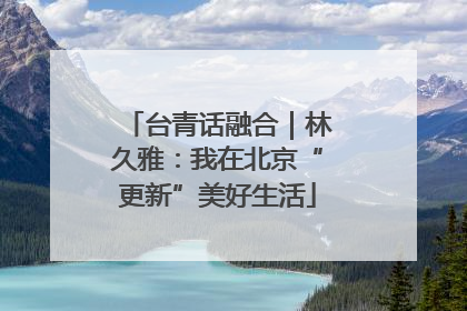 台青话融合｜林久雅：我在北京“更新”美好生活