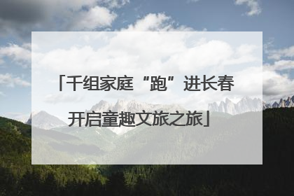 千组家庭“跑”进长春 开启童趣文旅之旅