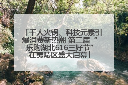 千人火锅、科技元素引爆消费新热潮 第三届“乐购湖北616三好节”在夷陵区盛大启幕