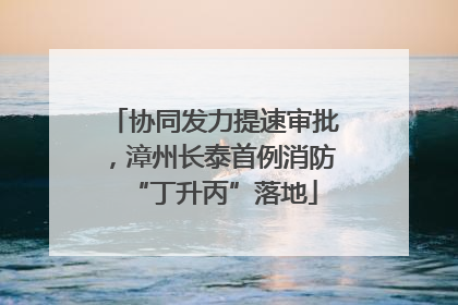 协同发力提速审批，漳州长泰首例消防“丁升丙”落地