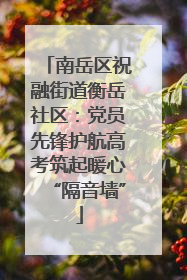 南岳区祝融街道衡岳社区：党员先锋护航高考筑起暖心“隔音墙”