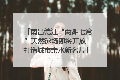 南昌赣江“两滩七湾”天然泳场即将开放 打造城市亲水新名片