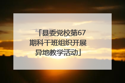 县委党校第67期科干班组织开展异地教学活动