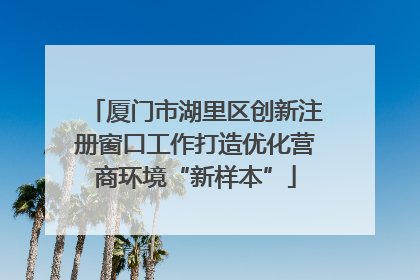 厦门市湖里区创新注册窗口工作打造优化营商环境“新样本”