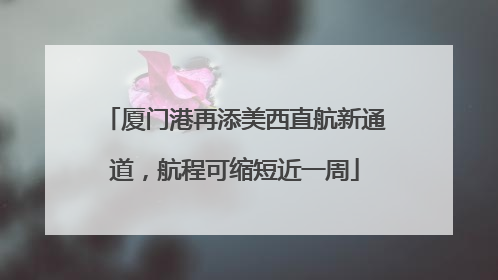厦门港再添美西直航新通道，航程可缩短近一周