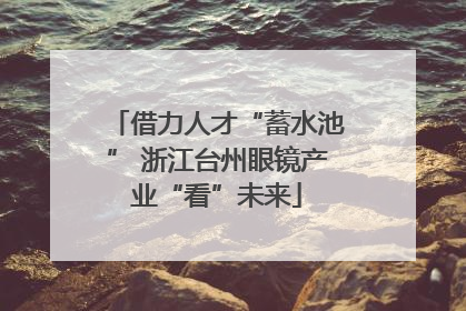 借力人才“蓄水池” 浙江台州眼镜产业“看”未来