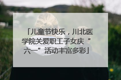 儿童节快乐，川北医学院关爱职工子女庆“六一”活动丰富多彩