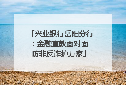 兴业银行岳阳分行：金融宣教面对面 防非反诈护万家