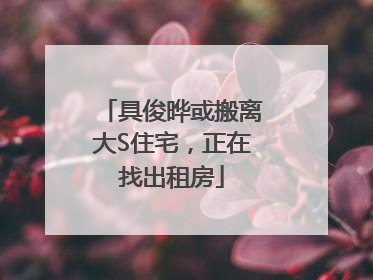 具俊晔或搬离大S住宅，正在找出租房