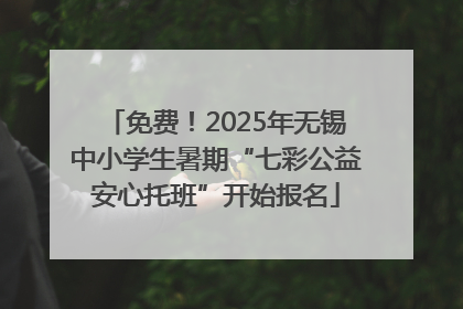 免费！2025年无锡中小学生暑期“七彩公益安心托班”开始报名