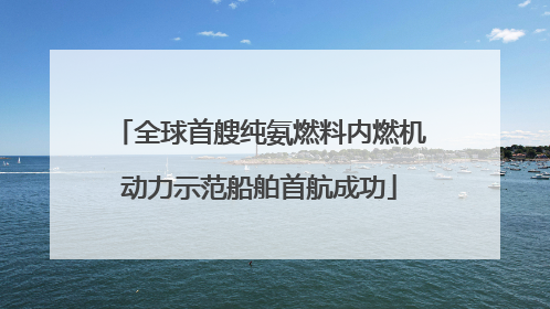 全球首艘纯氨燃料内燃机动力示范船舶首航成功