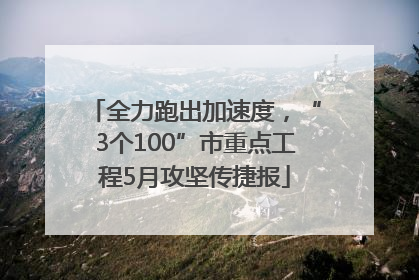 全力跑出加速度，“3个100”市重点工程5月攻坚传捷报