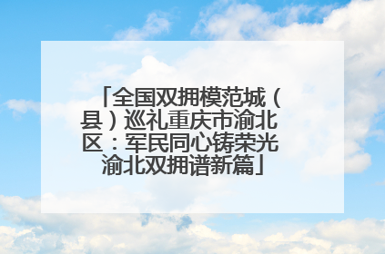 全国双拥模范城（县）巡礼重庆市渝北区：军民同心铸荣光 渝北双拥谱新篇