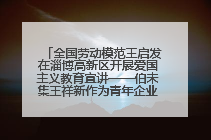 全国劳动模范王启发在淄博高新区开展爱国主义教育宣讲——伯未集王祥新作为青年企业家代表作主题演讲