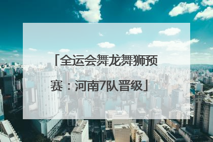 全运会舞龙舞狮预赛：河南7队晋级