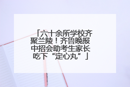 六十余所学校齐聚兰陵！齐鲁晚报中招会助考生家长吃下“定心丸”