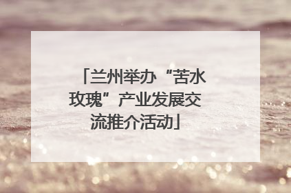兰州举办“苦水玫瑰”产业发展交流推介活动