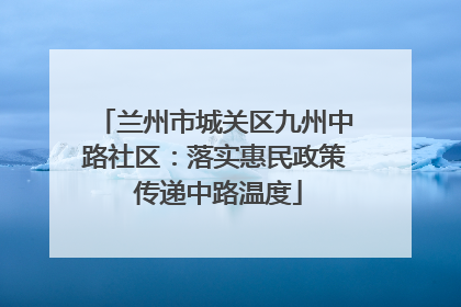 兰州市城关区九州中路社区：落实惠民政策 传递中路温度
