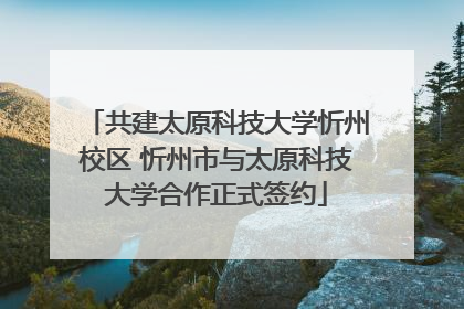 共建太原科技大学忻州校区 忻州市与太原科技大学合作正式签约