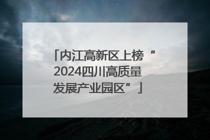 内江高新区上榜“2024四川高质量发展产业园区”