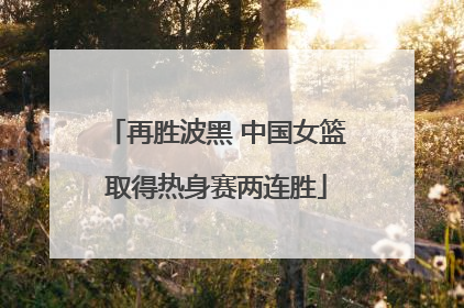 再胜波黑 中国女篮取得热身赛两连胜