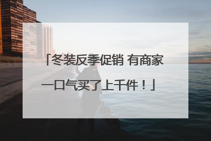 冬装反季促销 有商家一口气买了上千件！