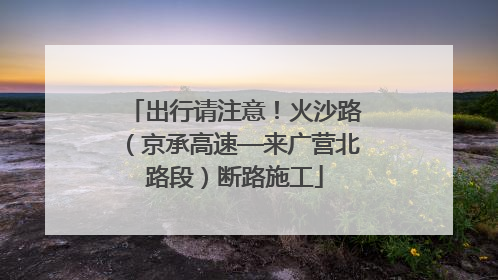 出行请注意！火沙路（京承高速—来广营北路段）断路施工